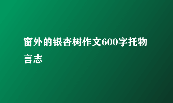 窗外的银杏树作文600字托物言志