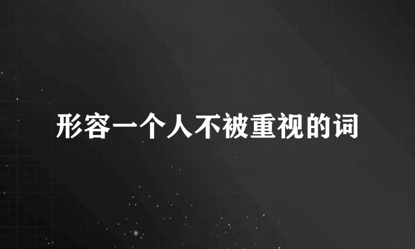 形容一个人不被重视的词