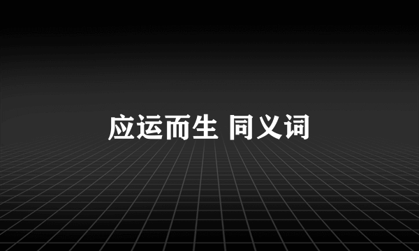 应运而生 同义词