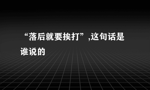 “落后就要挨打”,这句话是谁说的