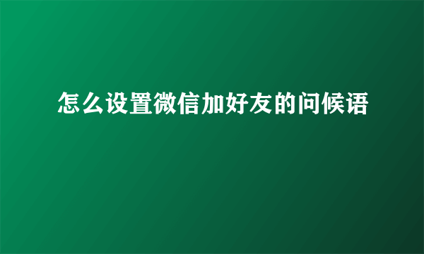 怎么设置微信加好友的问候语