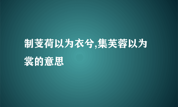 制芰荷以为衣兮,集芙蓉以为裳的意思