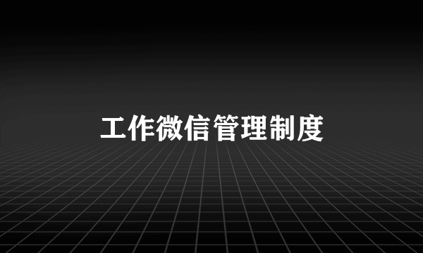 工作微信管理制度