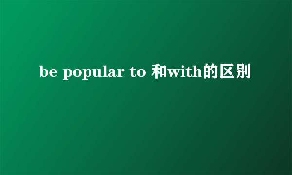 be popular to 和with的区别