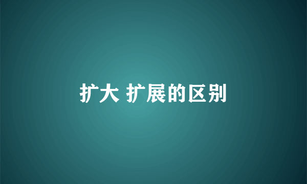 扩大 扩展的区别