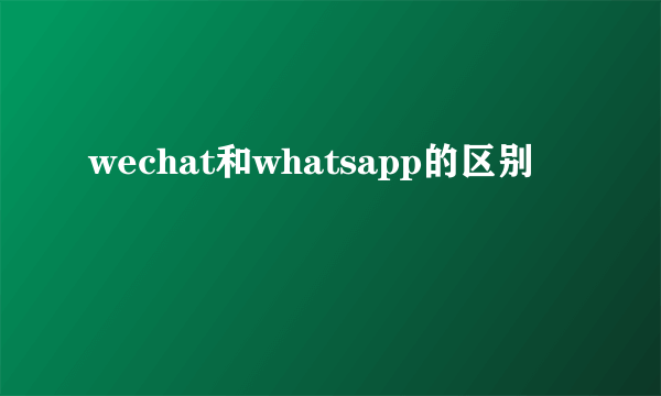 wechat和whatsapp的区别
