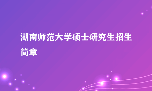 湖南师范大学硕士研究生招生简章