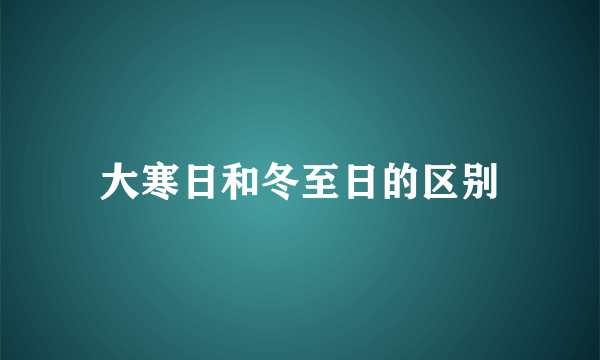 大寒日和冬至日的区别