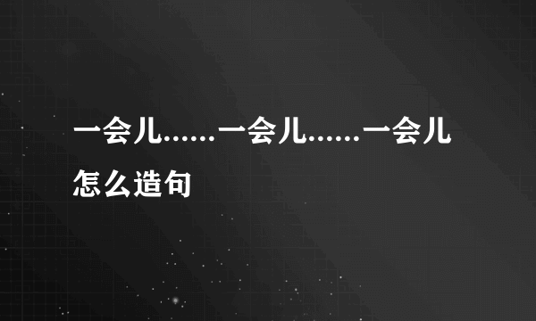 一会儿......一会儿......一会儿怎么造句