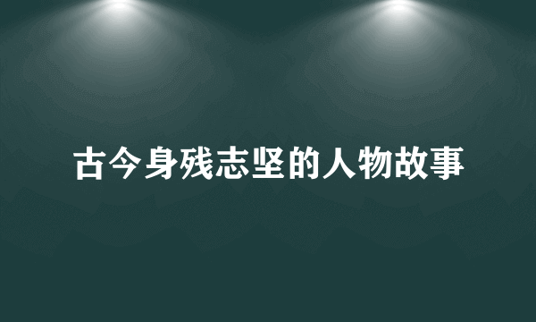 古今身残志坚的人物故事
