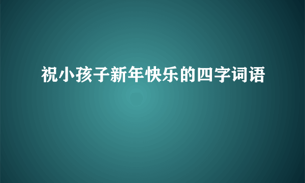 祝小孩子新年快乐的四字词语