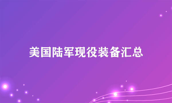 美国陆军现役装备汇总
