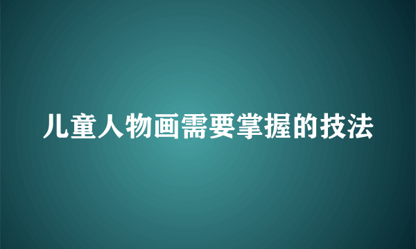 儿童人物画需要掌握的技法