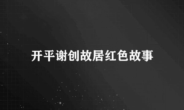 开平谢创故居红色故事