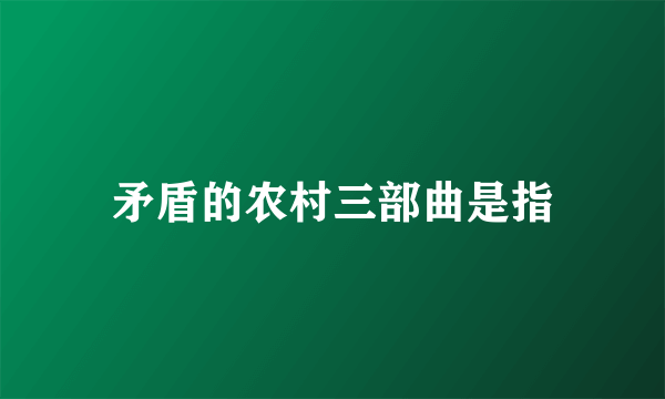 矛盾的农村三部曲是指