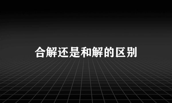 合解还是和解的区别