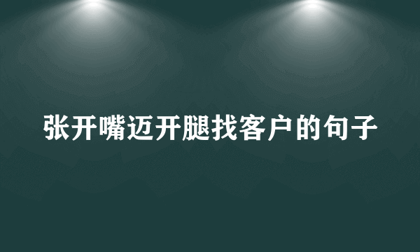张开嘴迈开腿找客户的句子