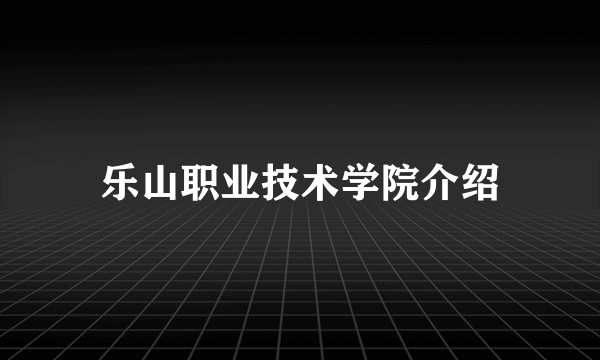 乐山职业技术学院介绍