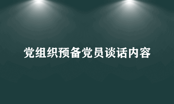 党组织预备党员谈话内容