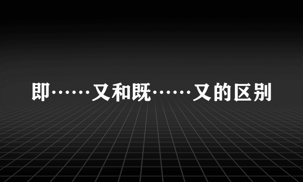 即……又和既……又的区别