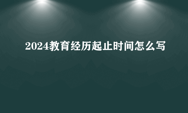 2024教育经历起止时间怎么写