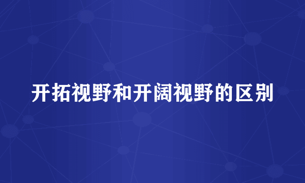 开拓视野和开阔视野的区别