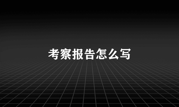 考察报告怎么写