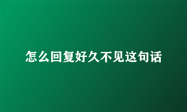 怎么回复好久不见这句话