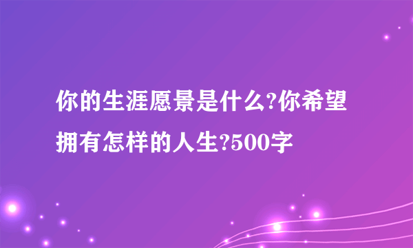 你的生涯愿景是什么?你希望拥有怎样的人生?500字