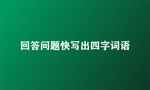 回答问题快写出四字词语