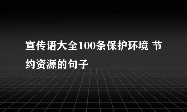 宣传语大全100条保护环境 节约资源的句子
