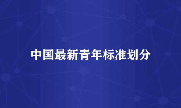 中国最新青年标准划分