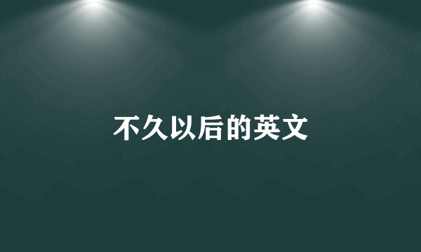 不久以后的英文