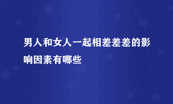 男人和女人一起相差差差的影响因素有哪些