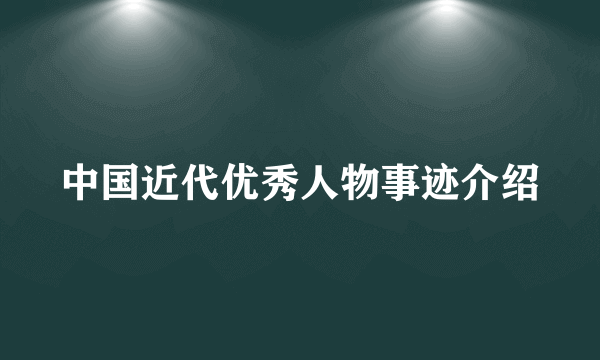 中国近代优秀人物事迹介绍