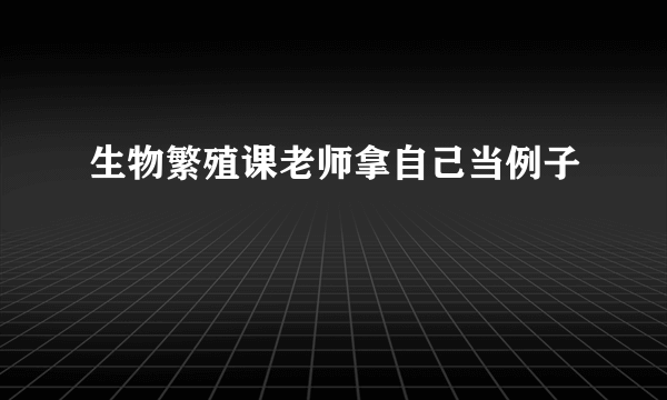 生物繁殖课老师拿自己当例子