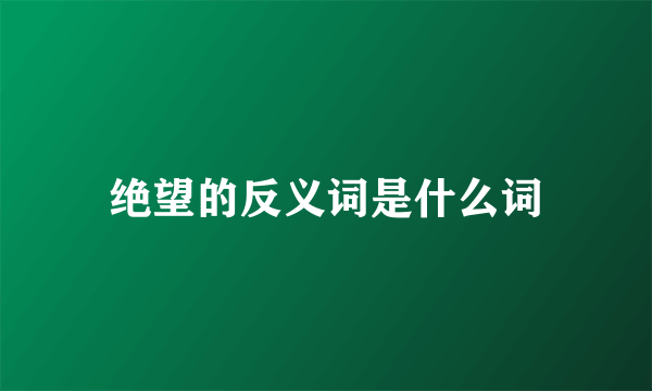 绝望的反义词是什么词