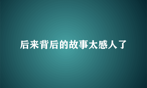 后来背后的故事太感人了