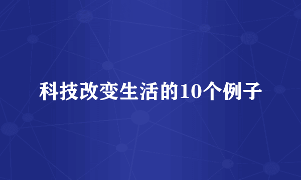 科技改变生活的10个例子