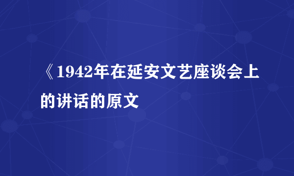 《1942年在延安文艺座谈会上的讲话的原文