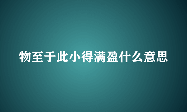 物至于此小得满盈什么意思