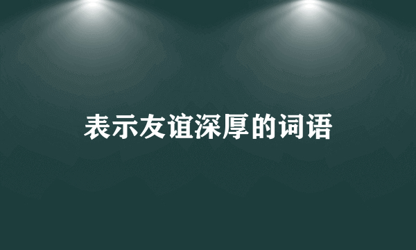 表示友谊深厚的词语