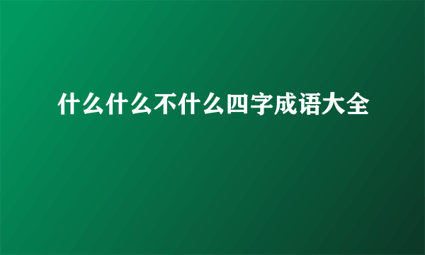 什么什么不什么四字成语大全