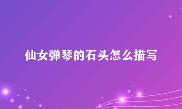 仙女弹琴的石头怎么描写