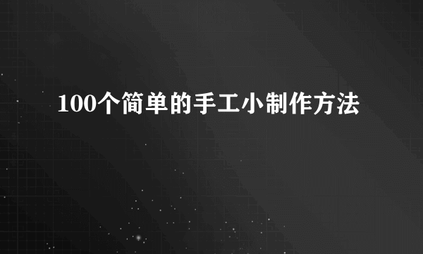100个简单的手工小制作方法