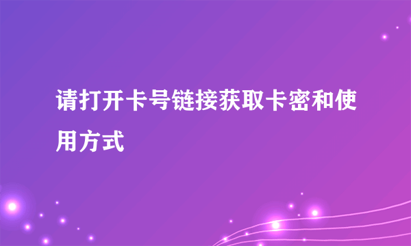 请打开卡号链接获取卡密和使用方式