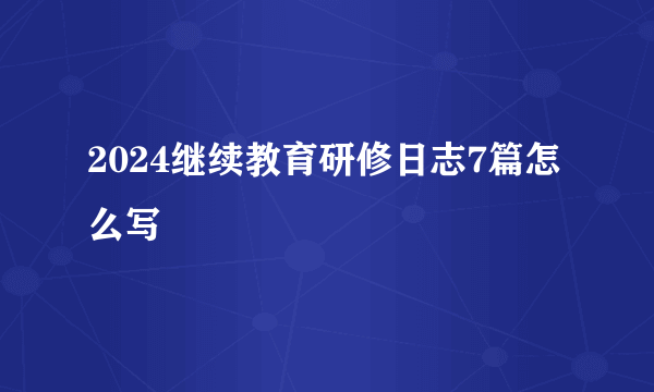 2024继续教育研修日志7篇怎么写