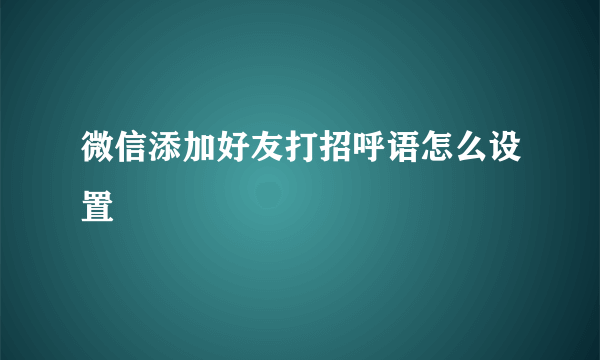 微信添加好友打招呼语怎么设置