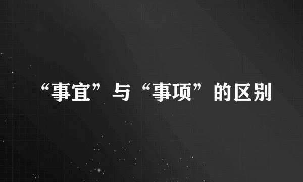 “事宜”与“事项”的区别