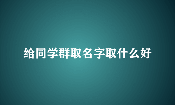 给同学群取名字取什么好